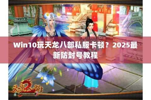 Win10玩天龙八部私服卡顿？2025最新防封号教程