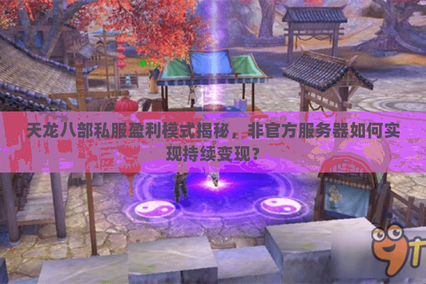 天龙八部私服盈利模式揭秘，非官方服务器如何实现持续变现？
