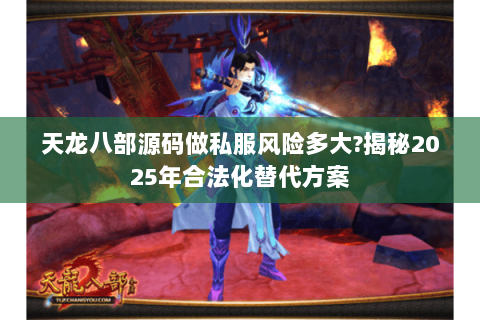 天龙八部源码做私服风险多大?揭秘2025年合法化替代方案