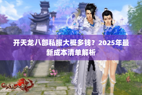 开天龙八部私服大概多钱？2025年最新成本清单解析