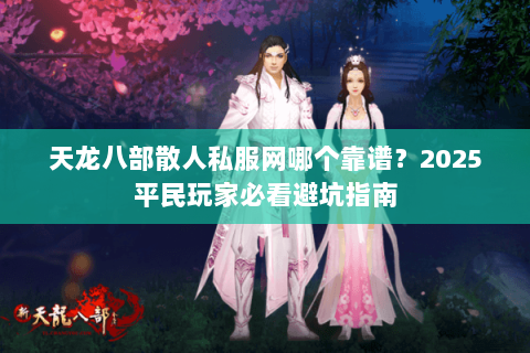 天龙八部散人私服网哪个靠谱？2025平民玩家必看避坑指南