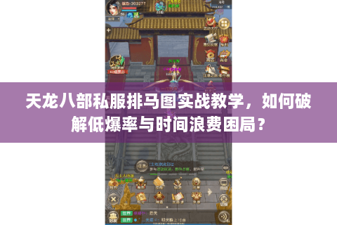 天龙八部私服排马图实战教学，如何破解低爆率与时间浪费困局？