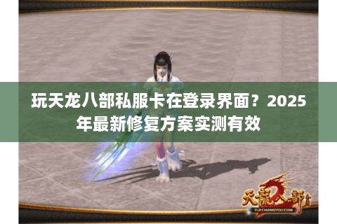 玩天龙八部私服卡在登录界面？2025年最新修复方案实测有效