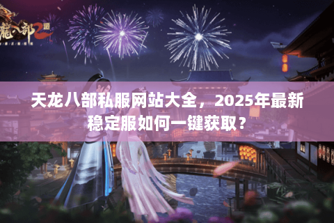 天龙八部私服网站大全，2025年最新稳定服如何一键获取？