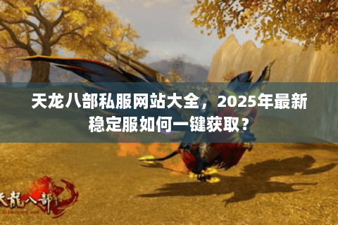 天龙八部私服网站大全，2025年最新稳定服如何一键获取？
