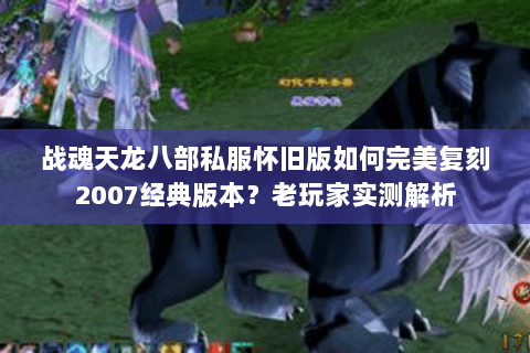 战魂天龙八部私服怀旧版如何完美复刻2007经典版本？老玩家实测解析