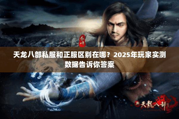天龙八部私服和正服区别在哪？2025年玩家实测数据告诉你答案