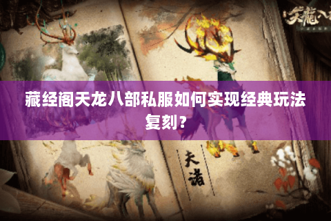 藏经阁天龙八部私服如何实现经典玩法复刻？