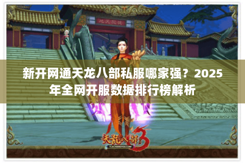 新开网通天龙八部私服哪家强？2025年全网开服数据排行榜解析