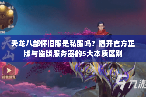 天龙八部怀旧服是私服吗？揭开官方正版与盗版服务器的5大本质区别