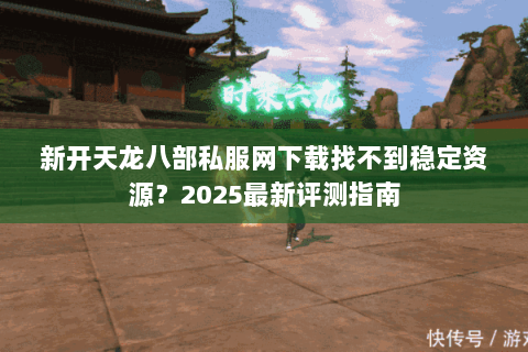 新开天龙八部私服网下载找不到稳定资源？2025最新评测指南