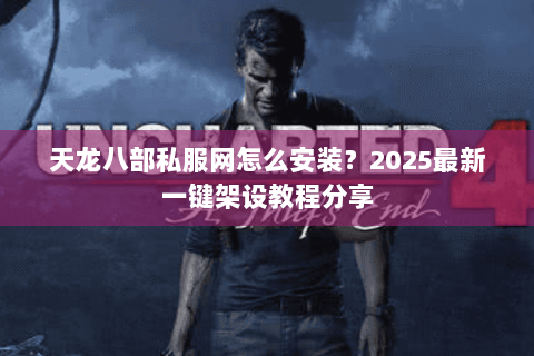 天龙八部私服网怎么安装？2025最新一键架设教程分享
