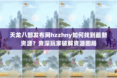 天龙八部发布网hzzhny如何找到最新资源？资深玩家破解资源困局