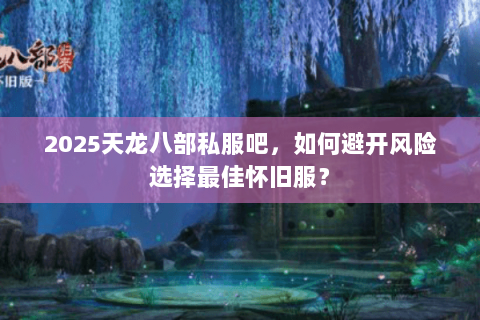 2025天龙八部私服吧,如何避开风险选择最佳怀旧服? 2025天龙八部私服吧,如何避开风险选择最佳怀旧服?