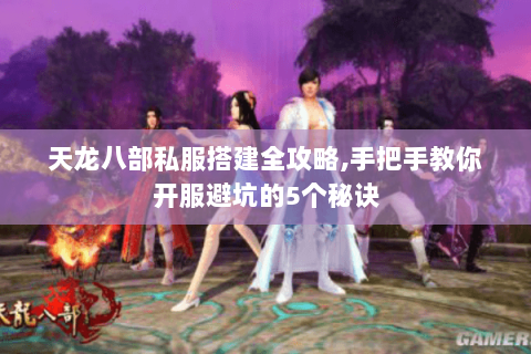 天龙八部私服搭建全攻略,手把手教你开服避坑的5个秘诀