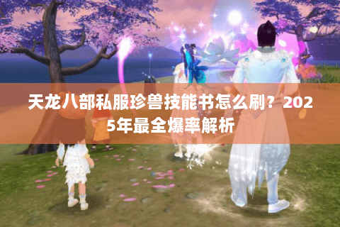 天龙八部私服珍兽技能书怎么刷？2025年最全爆率解析