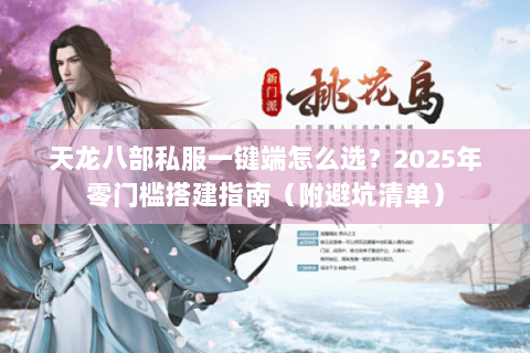 天龙八部私服一键端怎么选？2025年零门槛搭建指南（附避坑清单）