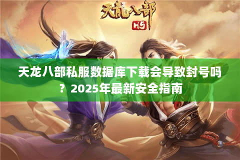 天龙八部私服数据库下载会导致封号吗？2025年最新安全指南