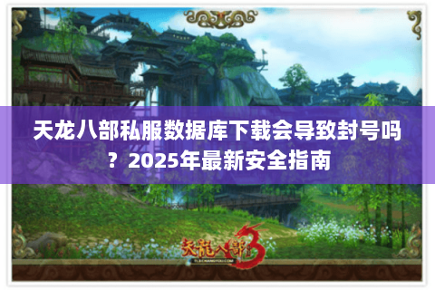 天龙八部私服数据库下载会导致封号吗？2025年最新安全指南