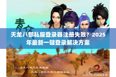 天龙八部私服登录器注册失败？2025年最新一键登录解决方案