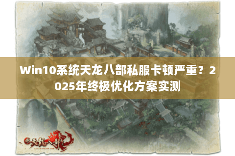 Win10系统天龙八部私服卡顿严重？2025年终极优化方案实测