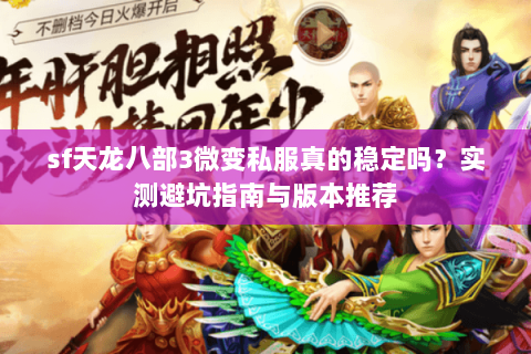 sf天龙八部3微变私服真的稳定吗？实测避坑指南与版本推荐