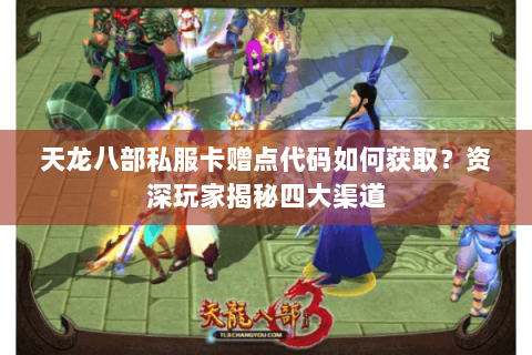 天龙八部私服卡赠点代码如何获取？资深玩家揭秘四大渠道