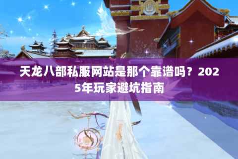 天龙八部私服网站是那个靠谱吗？2025年玩家避坑指南