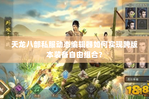 天龙八部私服动态编辑器如何实现跨版本装备自由组合？