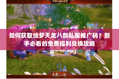 如何获取绘梦天龙八部私服推广码？新手必看的免费福利兑换攻略