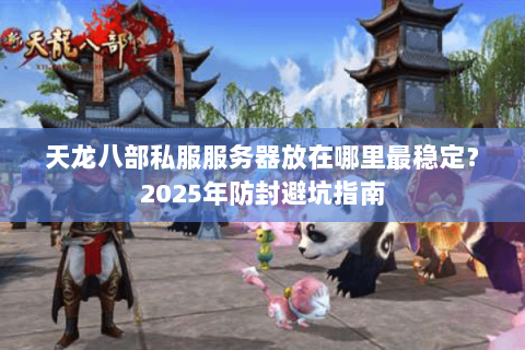 天龙八部私服服务器放在哪里最稳定？2025年防封避坑指南