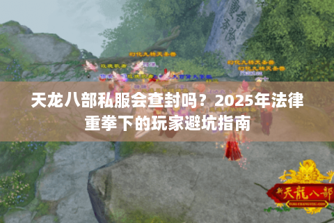 天龙八部私服会查封吗？2025年法律重拳下的玩家避坑指南