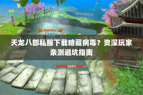 天龙八部私服下载暗藏病毒？资深玩家亲测避坑指南