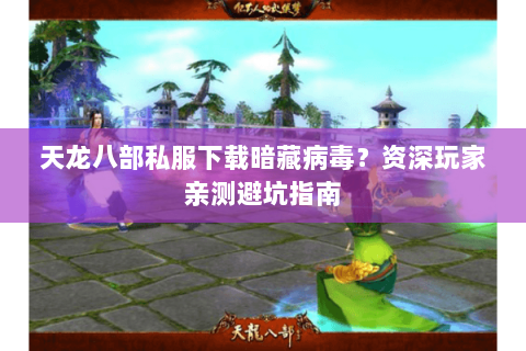 天龙八部私服下载暗藏病毒？资深玩家亲测避坑指南