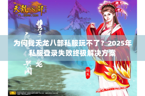 为何我天龙八部私服玩不了？2025年私服登录失败终极解决方案