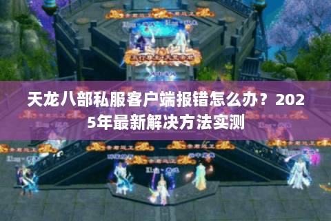 天龙八部私服客户端报错怎么办？2025年最新解决方法实测