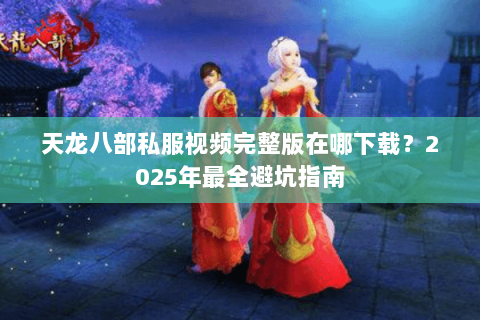 天龙八部私服视频完整版在哪下载？2025年最全避坑指南