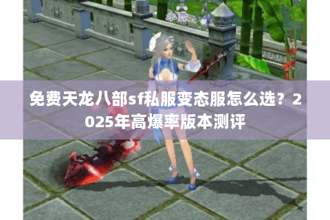 免费天龙八部sf私服变态服怎么选？2025年高爆率版本测评