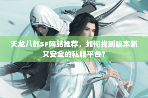 天龙八部SF网站推荐，如何找到版本新又安全的私服平台？