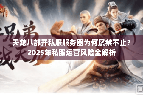 天龙八部开私服服务器为何屡禁不止？2025年私服运营风险全解析