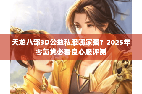天龙八部3D公益私服哪家强？2025年零氪党必看良心服评测