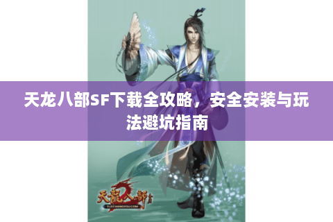 天龙八部SF下载全攻略，安全安装与玩法避坑指南