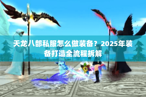 天龙八部私服怎么做装备？2025年装备打造全流程拆解