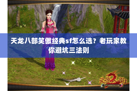 天龙八部笑傲经典sf怎么选？老玩家教你避坑三法则