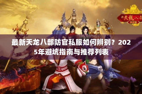 最新天龙八部防官私服如何辨别？2025年避坑指南与推荐列表