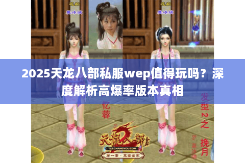 2025天龙八部私服wep值得玩吗？深度解析高爆率版本真相