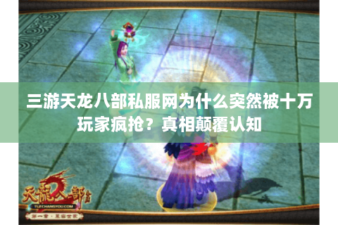 三游天龙八部私服网为什么突然被十万玩家疯抢？真相颠覆认知