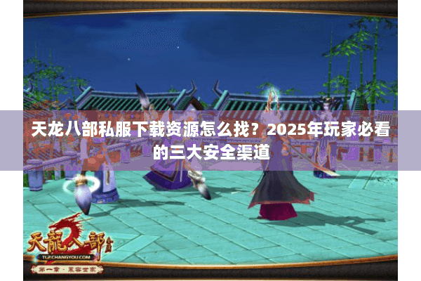 天龙八部私服下载资源怎么找？2025年玩家必看的三大安全渠道