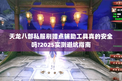 天龙八部私服刷赠点辅助工具真的安全吗?2025实测避坑指南
