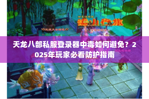 天龙八部私服登录器中毒如何避免？2025年玩家必看防护指南